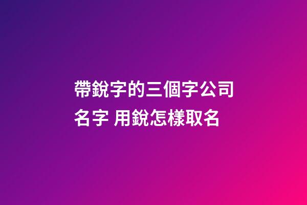 帶銳字的三個字公司名字 用銳怎樣取名